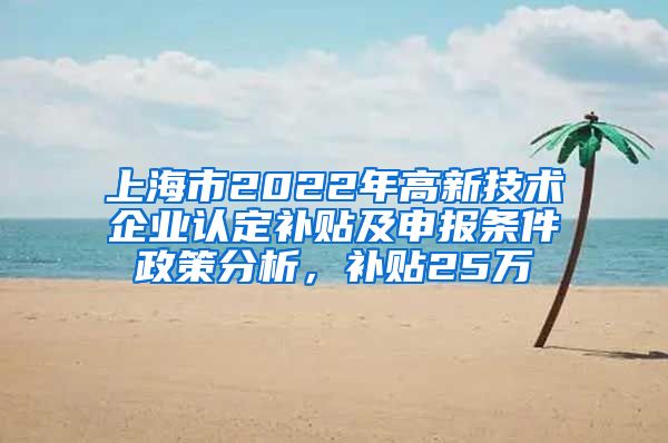 上海市2022年高新技术企业认定补贴及申报条件政策分析，补贴25万