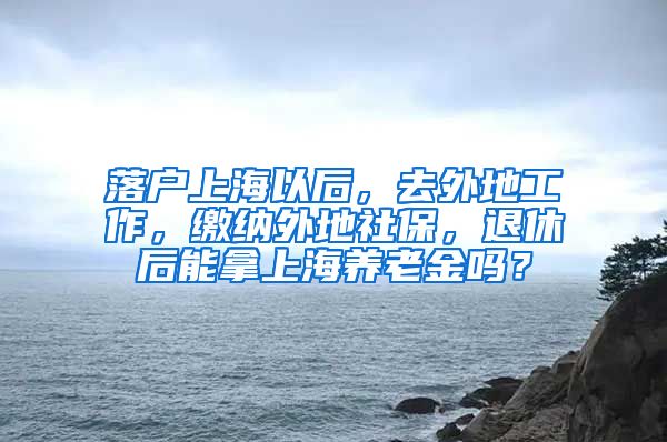 落户上海以后，去外地工作，缴纳外地社保，退休后能拿上海养老金吗？