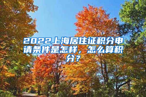 2022上海居住证积分申请条件是怎样，怎么算积分？