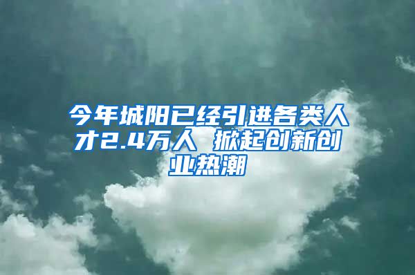 今年城阳已经引进各类人才2.4万人 掀起创新创业热潮