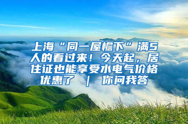 上海“同一屋檐下”满5人的看过来！今天起，居住证也能享受水电气价格优惠了 ｜ 你问我答