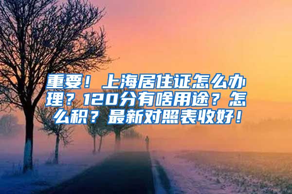 重要！上海居住证怎么办理？120分有啥用途？怎么积？最新对照表收好！