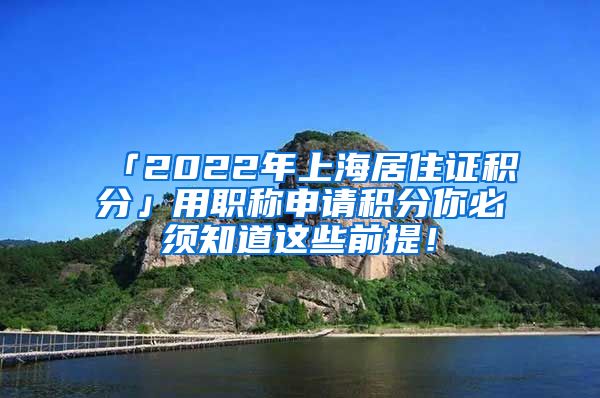 「2022年上海居住证积分」用职称申请积分你必须知道这些前提！