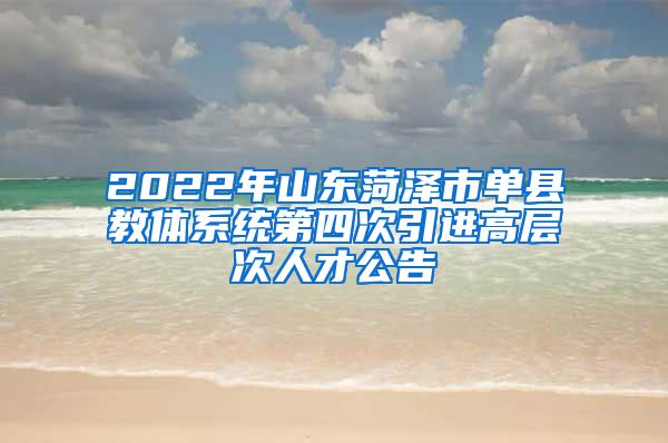 2022年山东菏泽市单县教体系统第四次引进高层次人才公告