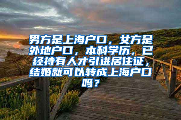 男方是上海户口，女方是外地户口，本科学历，已经持有人才引进居住证，结婚就可以转成上海户口吗？