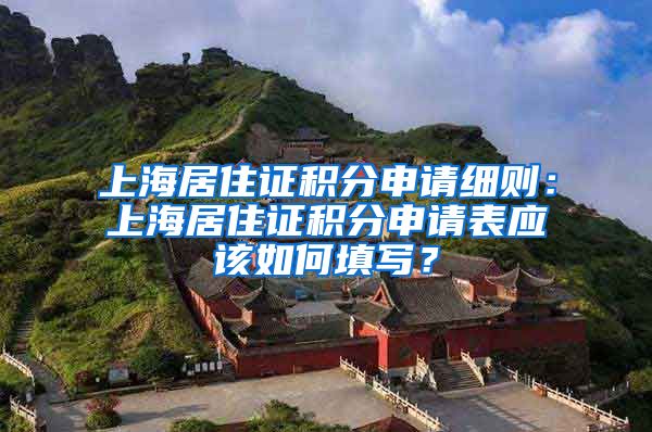 上海居住证积分申请细则：上海居住证积分申请表应该如何填写？