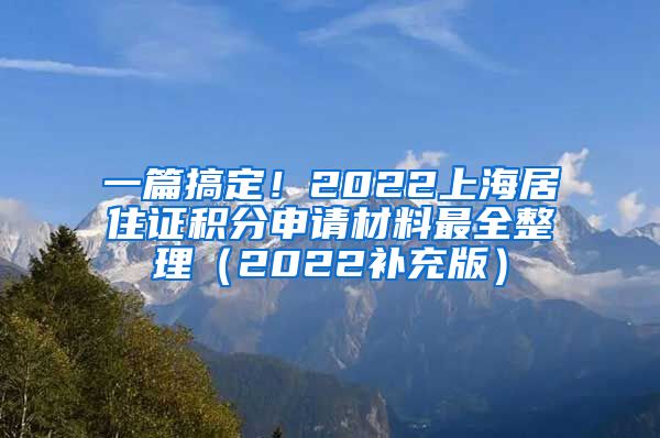 一篇搞定！2022上海居住证积分申请材料最全整理（2022补充版）