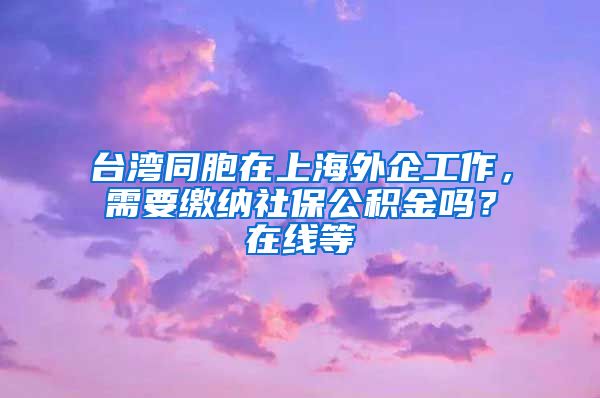 台湾同胞在上海外企工作，需要缴纳社保公积金吗？在线等