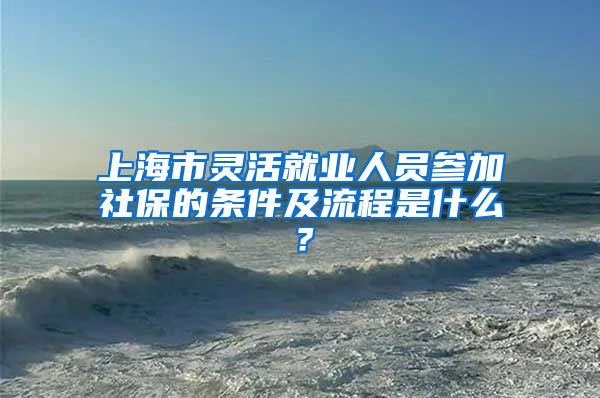 上海市灵活就业人员参加社保的条件及流程是什么？