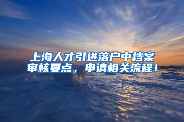 上海人才引进落户中档案审核要点，申请相关流程！