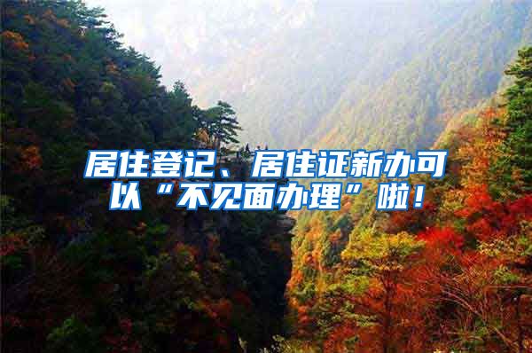 居住登记、居住证新办可以“不见面办理”啦！