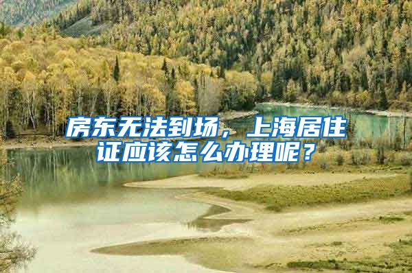 房东无法到场，上海居住证应该怎么办理呢？