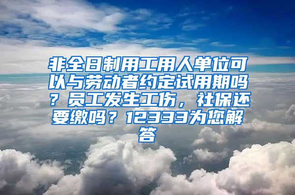 非全日制用工用人单位可以与劳动者约定试用期吗？员工发生工伤，社保还要缴吗？12333为您解答