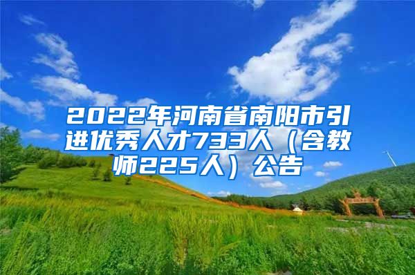 2022年河南省南阳市引进优秀人才733人（含教师225人）公告