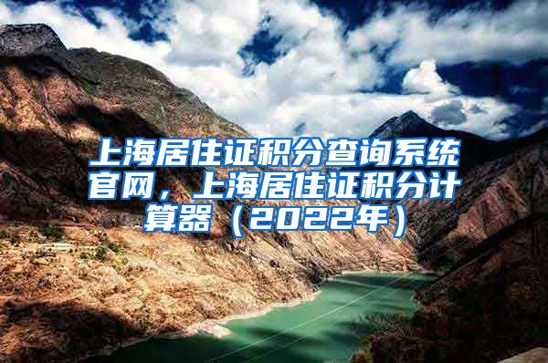 上海居住证积分查询系统官网，上海居住证积分计算器（2022年）