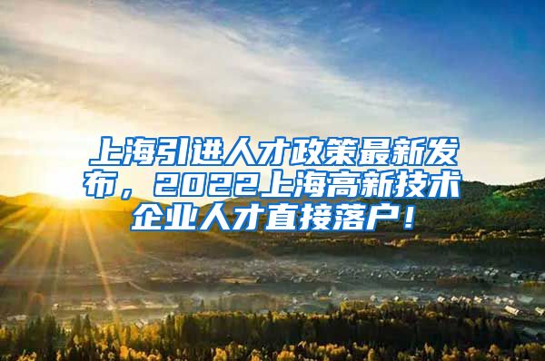 上海引进人才政策最新发布，2022上海高新技术企业人才直接落户！