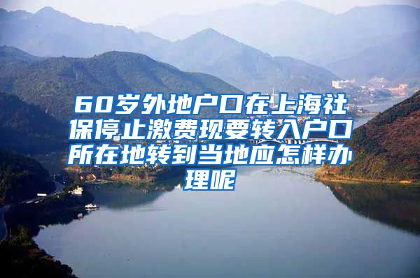 60岁外地户口在上海社保停止激费现要转入户口所在地转到当地应怎样办理呢