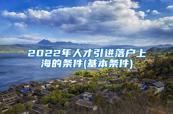 2022年人才引进落户上海的条件(基本条件)
