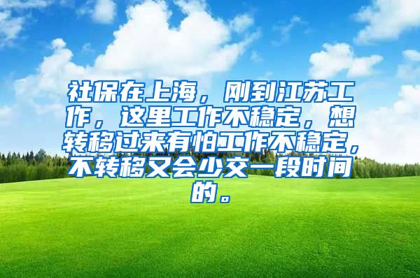 社保在上海，刚到江苏工作，这里工作不稳定，想转移过来有怕工作不稳定，不转移又会少交一段时间的。