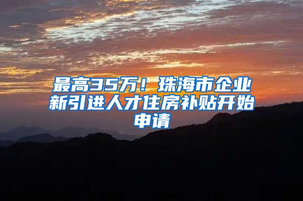 最高35万！珠海市企业新引进人才住房补贴开始申请