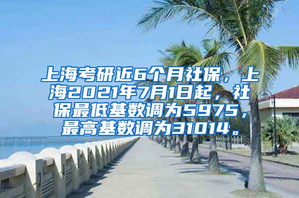 上海考研近6个月社保，上海2021年7月1日起，社保最低基数调为5975，最高基数调为31014。