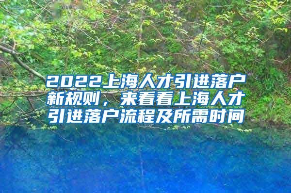 2022上海人才引进落户新规则，来看看上海人才引进落户流程及所需时间