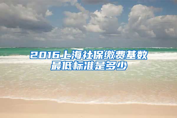 2016上海社保缴费基数最低标准是多少