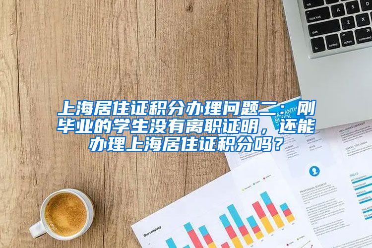 上海居住证积分办理问题二：刚毕业的学生没有离职证明，还能办理上海居住证积分吗？