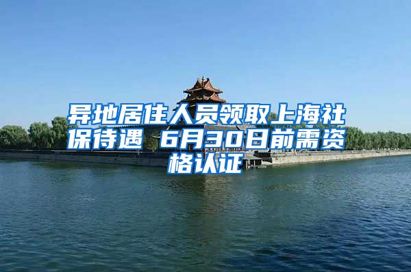 异地居住人员领取上海社保待遇 6月30日前需资格认证