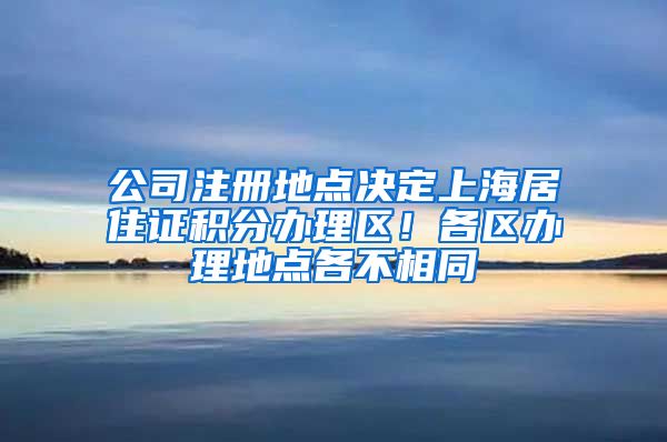 公司注册地点决定上海居住证积分办理区！各区办理地点各不相同