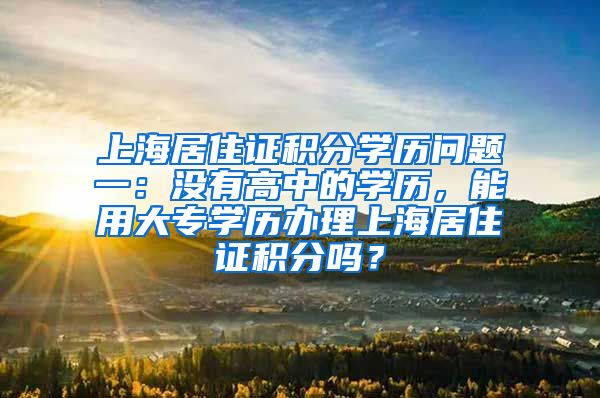 上海居住证积分学历问题一：没有高中的学历，能用大专学历办理上海居住证积分吗？