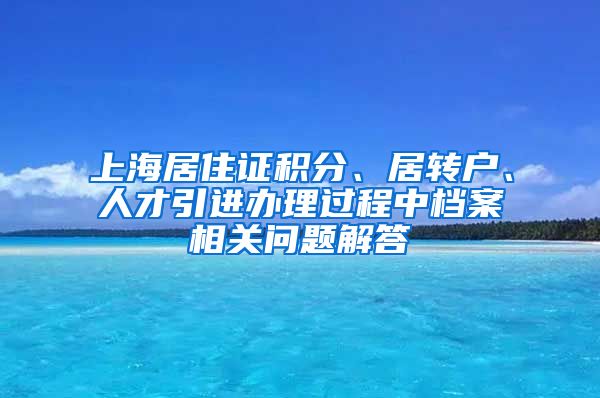 上海居住证积分、居转户、人才引进办理过程中档案相关问题解答