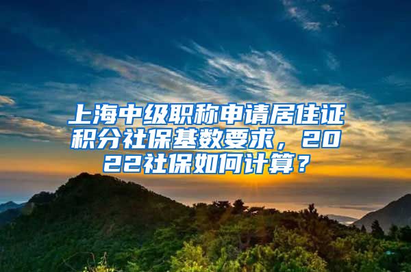 上海中级职称申请居住证积分社保基数要求，2022社保如何计算？