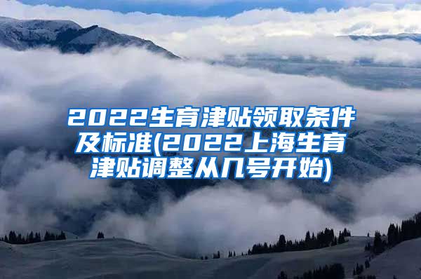 2022生育津贴领取条件及标准(2022上海生育津贴调整从几号开始)