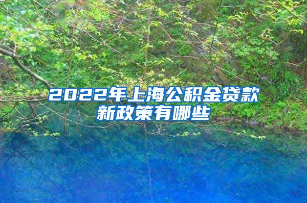 2022年上海公积金贷款新政策有哪些