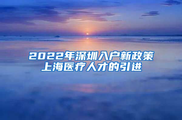 2022年深圳入户新政策上海医疗人才的引进