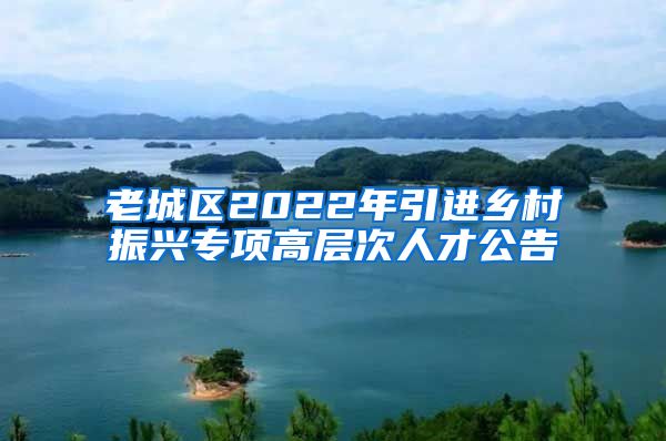 老城区2022年引进乡村振兴专项高层次人才公告