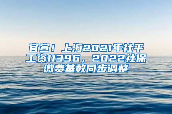 官宣！上海2021年社平工资11396，2022社保缴费基数同步调整