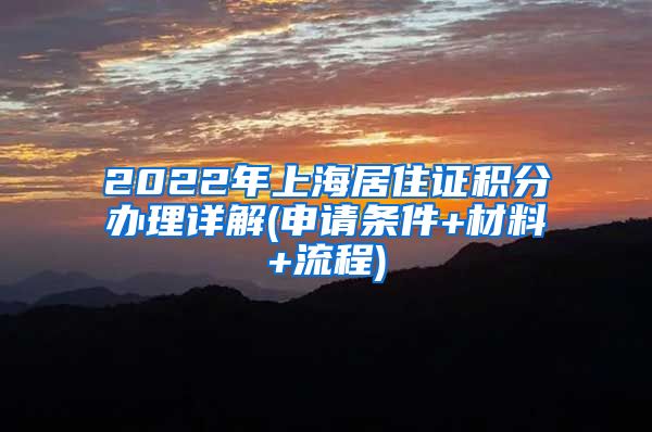 2022年上海居住证积分办理详解(申请条件+材料+流程)