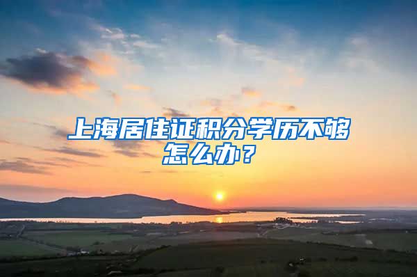 上海居住证积分学历不够怎么办？