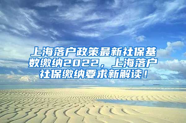 上海落户政策最新社保基数缴纳2022，上海落户社保缴纳要求新解读！