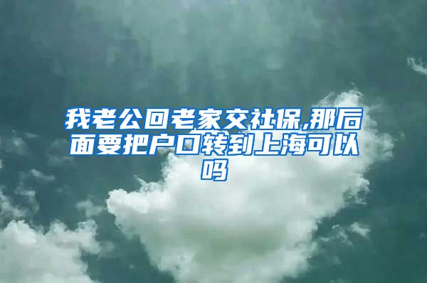 我老公回老家交社保,那后面要把户口转到上海可以吗