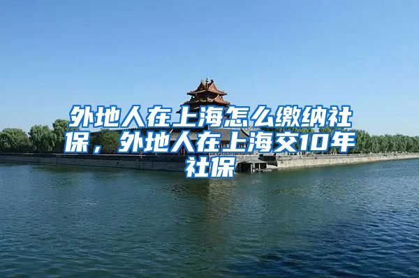 外地人在上海怎么缴纳社保，外地人在上海交10年社保