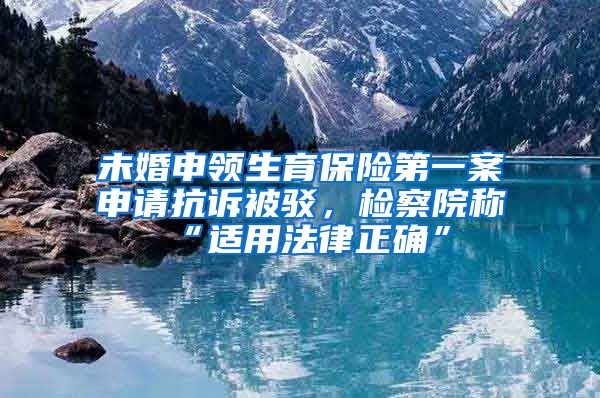 未婚申领生育保险第一案申请抗诉被驳，检察院称“适用法律正确”