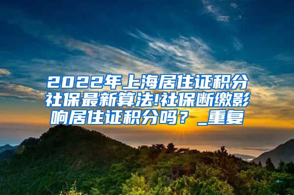 2022年上海居住证积分社保最新算法!社保断缴影响居住证积分吗？_重复
