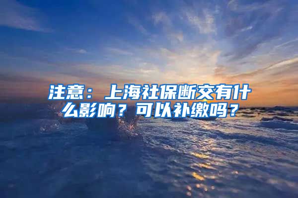 注意：上海社保断交有什么影响？可以补缴吗？