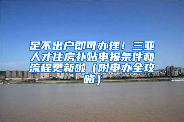 足不出户即可办理！三亚人才住房补贴申报条件和流程更新啦（附申办全攻略）