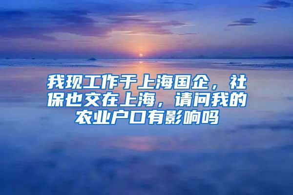 我现工作于上海国企，社保也交在上海，请问我的农业户口有影响吗