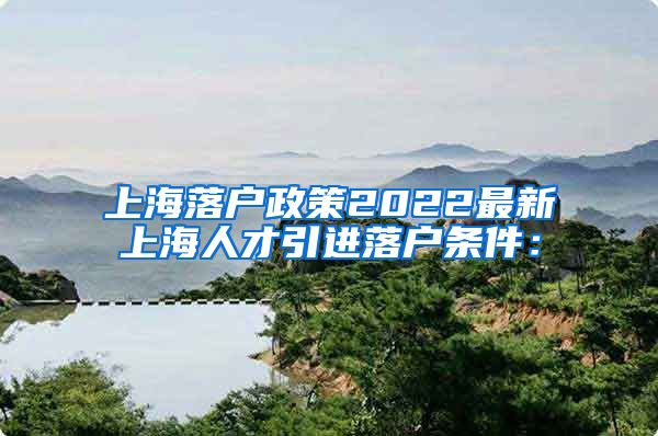 上海落户政策2022最新上海人才引进落户条件：