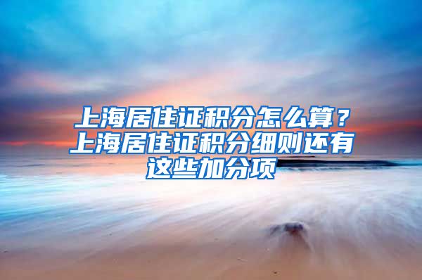 上海居住证积分怎么算？上海居住证积分细则还有这些加分项